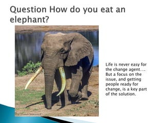 Life is never easy for
the change agent….
But a focus on the
issue, and getting
people ready for
change, is a key part
of the solution.
 