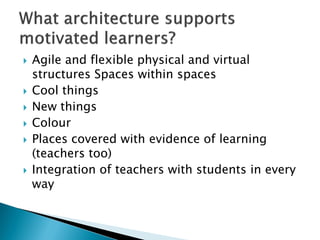  Agile and flexible physical and virtual
structures Spaces within spaces
 Cool things
 New things
 Colour
 Places covered with evidence of learning
(teachers too)
 Integration of teachers with students in every
way
 