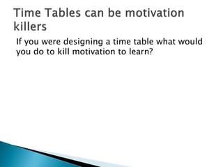 If you were designing a time table what would
you do to kill motivation to learn?
 