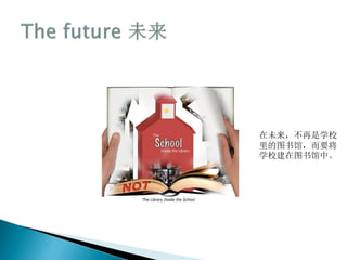在未来，不再是学校
里的图书馆，而要将
学校建在图书馆中。
 