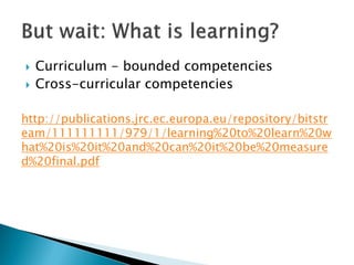  Curriculum - bounded competencies
 Cross-curricular competencies
http://publications.jrc.ec.europa.eu/repository/bitstr
eam/111111111/979/1/learning%20to%20learn%20w
hat%20is%20it%20and%20can%20it%20be%20measure
d%20final.pdf
 