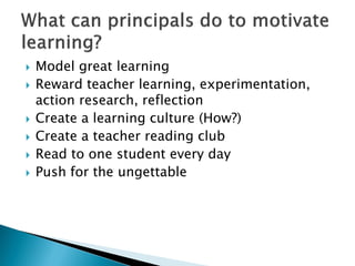  Model great learning
 Reward teacher learning, experimentation,
action research, reflection
 Create a learning culture (How?)
 Create a teacher reading club
 Read to one student every day
 Push for the ungettable
 