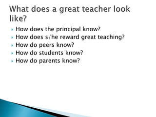  How does the principal know?
 How does s/he reward great teaching?
 How do peers know?
 How do students know?
 How do parents know?
 