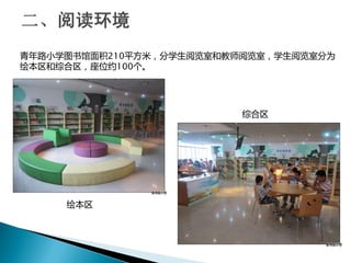 青年路小学图书馆面积210平方米，分学生阅览室和教师阅览室，学生阅览室分为
绘本区和综合区，座位约100个。
绘本区
综合区
 