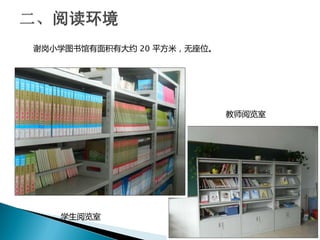 谢岗小学图书馆有面积有大约 20 平方米，无座位。
学生阅览室
教师阅览室
 