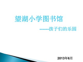 2013年6月
望湖小学图书馆
------孩子们的乐园
 
