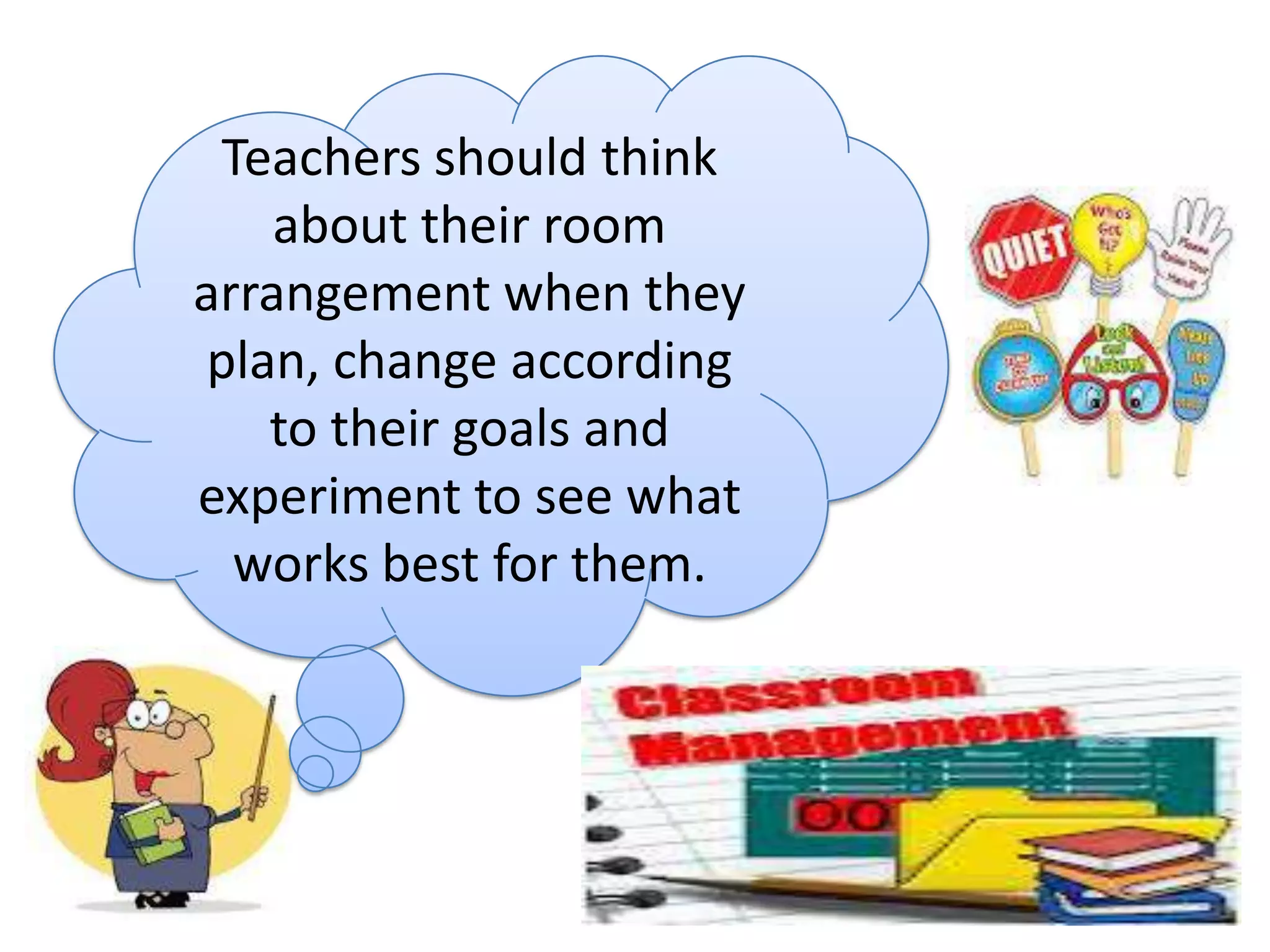 Teachers should think
about their room
arrangement when they
plan, change according
to their goals and
experiment to see what
works best for them.

 