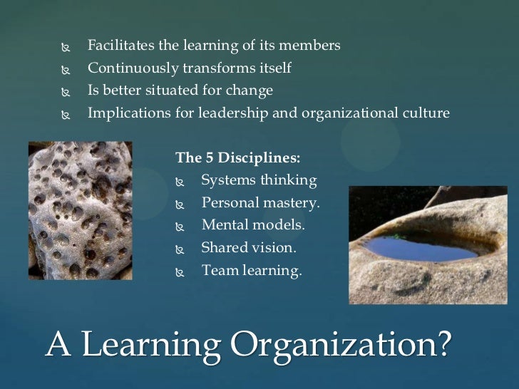 creating a learning organization 27012011 “an organizations ability to learn, and translate that learning into action rapidly, is the greatest competitive advantage” continuous learning and. creating a learning organization 27012011 “an organizations ability to learn, and translate that learning into action rapidly, is the greatest competitive advantage” continuous learning and.