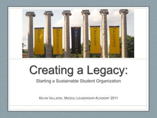 Creating a Legacy:
Starting a Sustainable Student Organization
KEVIN VALLIERE, MIZZOU LEADERSHIP ACADEMY 2011
 
