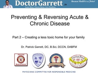 Preventing & Reversing Acute &
Chronic Disease
Part 2 – Creating a less toxic home for your family
Dr. Patrick Garrett, DC, B.Sci, DCCN, DABFM
 