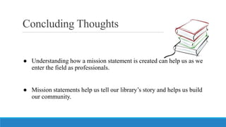 Concluding Thoughts
● Understanding how a mission statement is created can help us as we
enter the field as professionals....