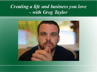 Creating a life and business you love
- with Greg Taylor
 