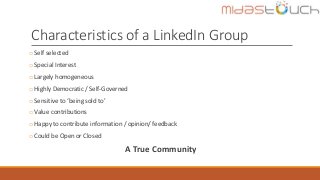 Characteristics of a LinkedIn Group
o Self selected
o Special Interest
o Largely homogeneous
o Highly Democratic / Self-Go...