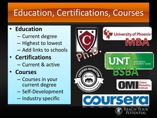 Education, Certifications, Courses
• Education

– Current degree
– Highest to lowest
– Add links to schools

• Certifications

– Current & active

• Courses

– Courses in your
current degree
– Self-Development
– Industry specific

 