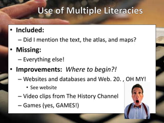• Included:
  – Did I mention the text, the atlas, and maps?
• Missing:
  – Everything else!
• Improvements: Where to begin?!
  – Websites and databases and Web. 20. , OH MY!
     • See website
  – Video clips from The History Channel
  – Games (yes, GAMES!)
 