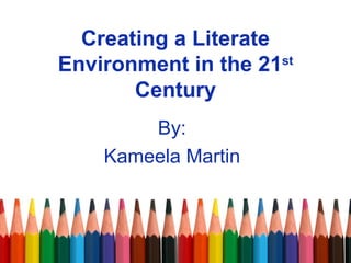 Creating a Literate Environment in the 21 st  Century By: Kameela Martin 
