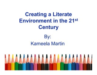 Creating a Literate
Environment in the 21st
       Century
        By:
    Kameela Martin
 