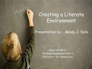 Creating a Literate
     Environment

Presentation by : Mindy J. Dole



          EDUC 6706R-4
    The Beginning Reader PreK-3
    Instructor – Dr. Denise Love
 