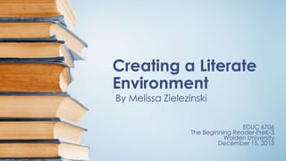 Creating a Literate
Environment
By Melissa Zielezinski

EDUC 6706
The Beginning Reader-PreK-3
Walden University
December 15, 2013

 