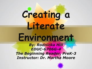 Page 1
Creating a
Literate
Environment
By: Rodnicka Hill
EDUC-6706G-4
The Beginning Reader, PreK-3
Instructor: Dr. Martha Moore
 