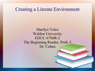 Creating a Literate Environment
Marilyn Velez
Walden University
EDUC-6706R-2
The Beginning Reader, PreK-3
Dr. Cohen
 