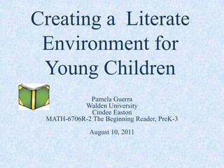 Creating a  Literate Environment for Young Children Pamela GuerraWalden UniversityCindee EastonMATH-6706R-2 The Beginning Reader, PreK-3August 10, 2011 