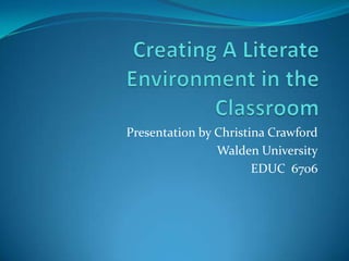 Creating A Literate Environment in the Classroom Presentation by Christina Crawford Walden University EDUC  6706 