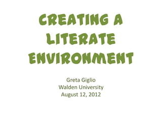 Creating a
  Literate
Environment
      Greta Giglio
   Walden University
    August 12, 2012
 
