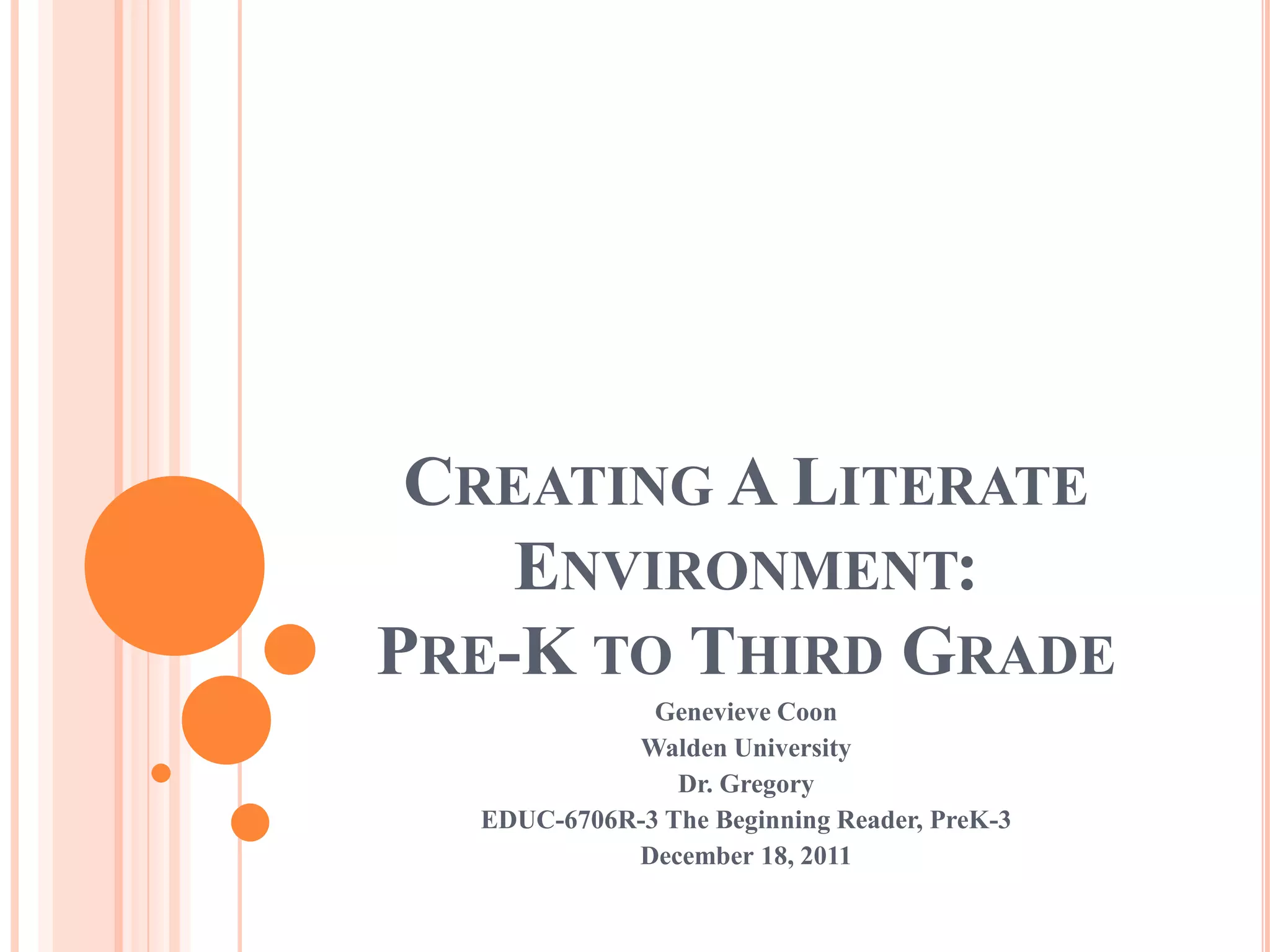 CREATING A LITERATE
    ENVIRONMENT:
PRE-K TO THIRD GRADE
              Genevieve Coon
            Walden University
                Dr. Gregory
  EDUC-6706R-3 The Beginning Reader, PreK-3
            December 18, 2011
 