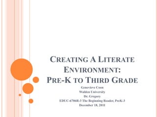 CREATING A LITERATE
    ENVIRONMENT:
PRE-K TO THIRD GRADE
              Genevieve Coon
            Walden University
                Dr. Gregory
  EDUC-6706R-3 The Beginning Reader, PreK-3
            December 18, 2011
 