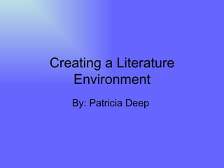 Creating a Literature Environment By: Patricia Deep  