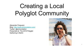 Creating a Local
Polyglot Community
Alexander Ferguson
Blog: http://www.echonotation.com/
Twitter: @echonotation
Presented at: The 2016 Polyglot
Gathering in Berlin
1
 
