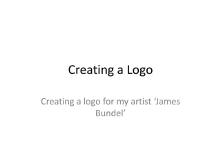 Creating a Logo
Creating a logo for my artist ‘James
Bundel’

 