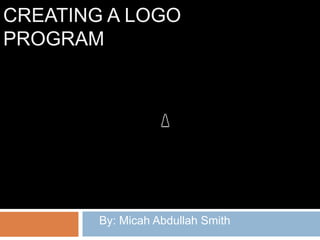 Creating a LOGO Program By: Micah Abdullah Smith 