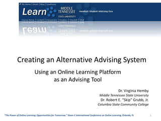 Creating an Alternative Advising System Using an Online Learning Platform as an Advising Tool Dr. Virginia HembyMiddle Tennessee State UniversityDr. Robert E. “Skip” Grubb, Jr.Columbia State Community College 1 “The Power of Online Learning: Opportunities for Tomorrow,” Sloan-C International Conference on Online Learning, Orlando, FL 