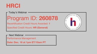 HRCI
Program ID: 260878
Recertification Credit Hours Awarded: 1
Specified Credit Hours: HR (General)
Today’s Webinar
Performance Management
Date: Dec. 16 at 1pm ET/10am PT
Next Webinar
 