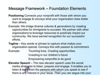 Message Framework – Foundation Elements
Positioning Connects your nonprofit with those with whom you
want to engage & conv...