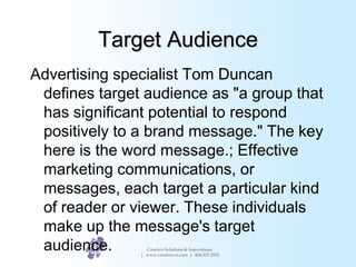 Target Audience
Advertising specialist Tom Duncan
defines target audience as "a group that
has significant potential to re...