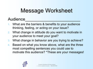 Message Worksheet
Audience________________________
1. What are the barriers & benefits to your audience
thinking, feeling,...