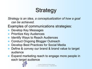 Strategy
Strategy is an idea, a conceptualization of how a goal
can be achieved.
Examples of communications strategies:
 ...