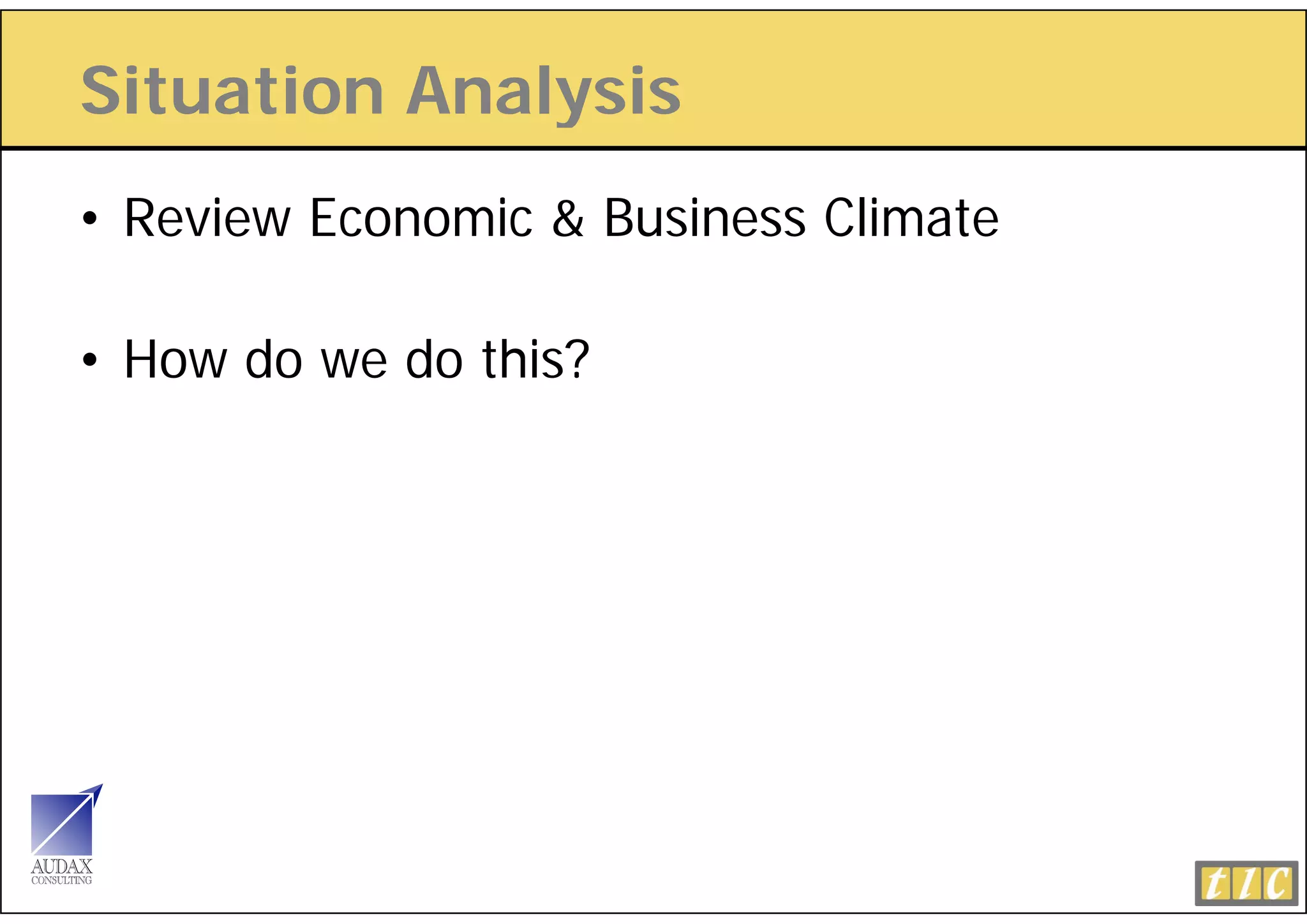 Situation Analysis
              y
• Review Economic & Business Climate

• How do we do this?
 