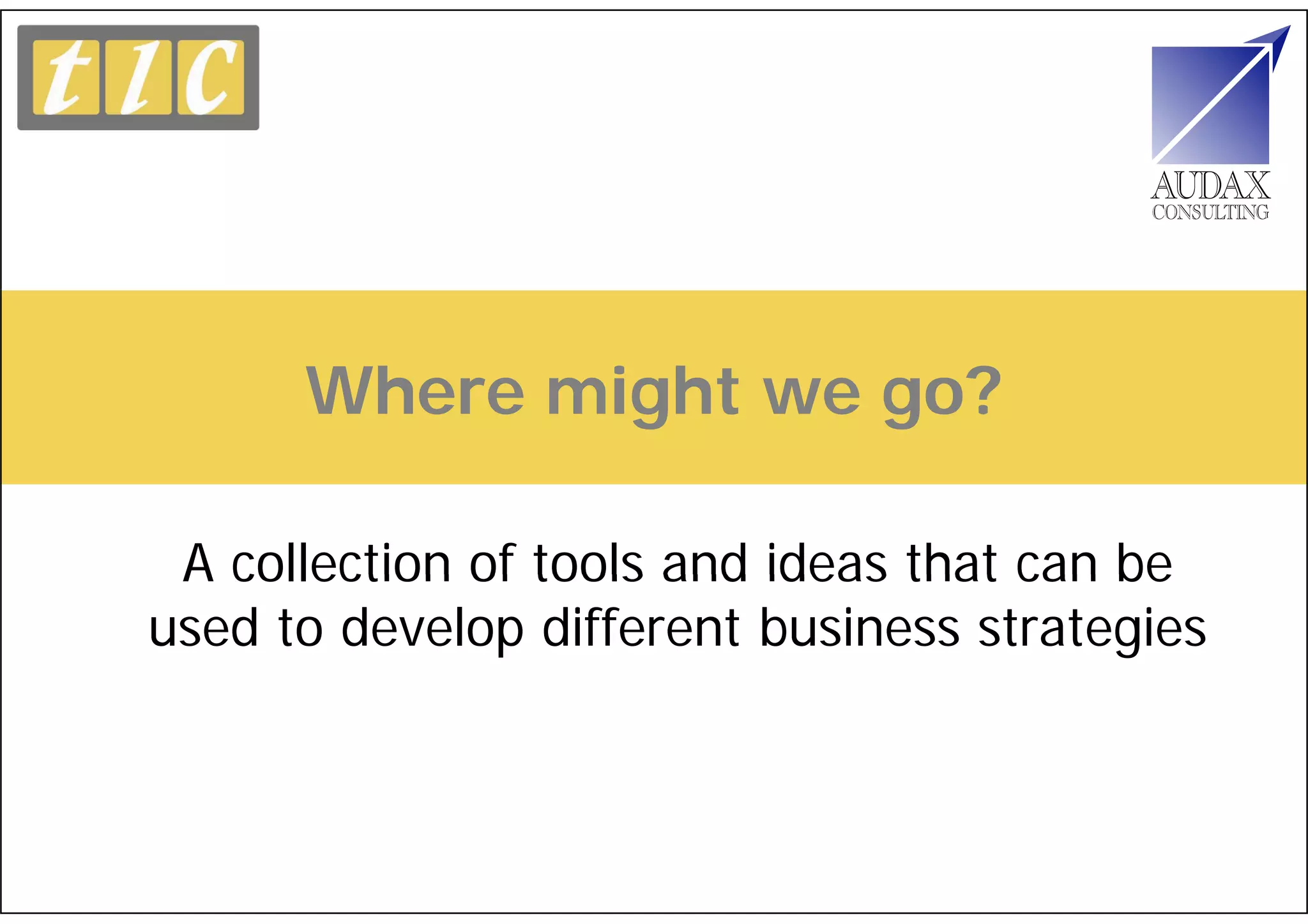 Where might we go?

 A collection of tools and ideas that can be
used to develop different business strategies
 
