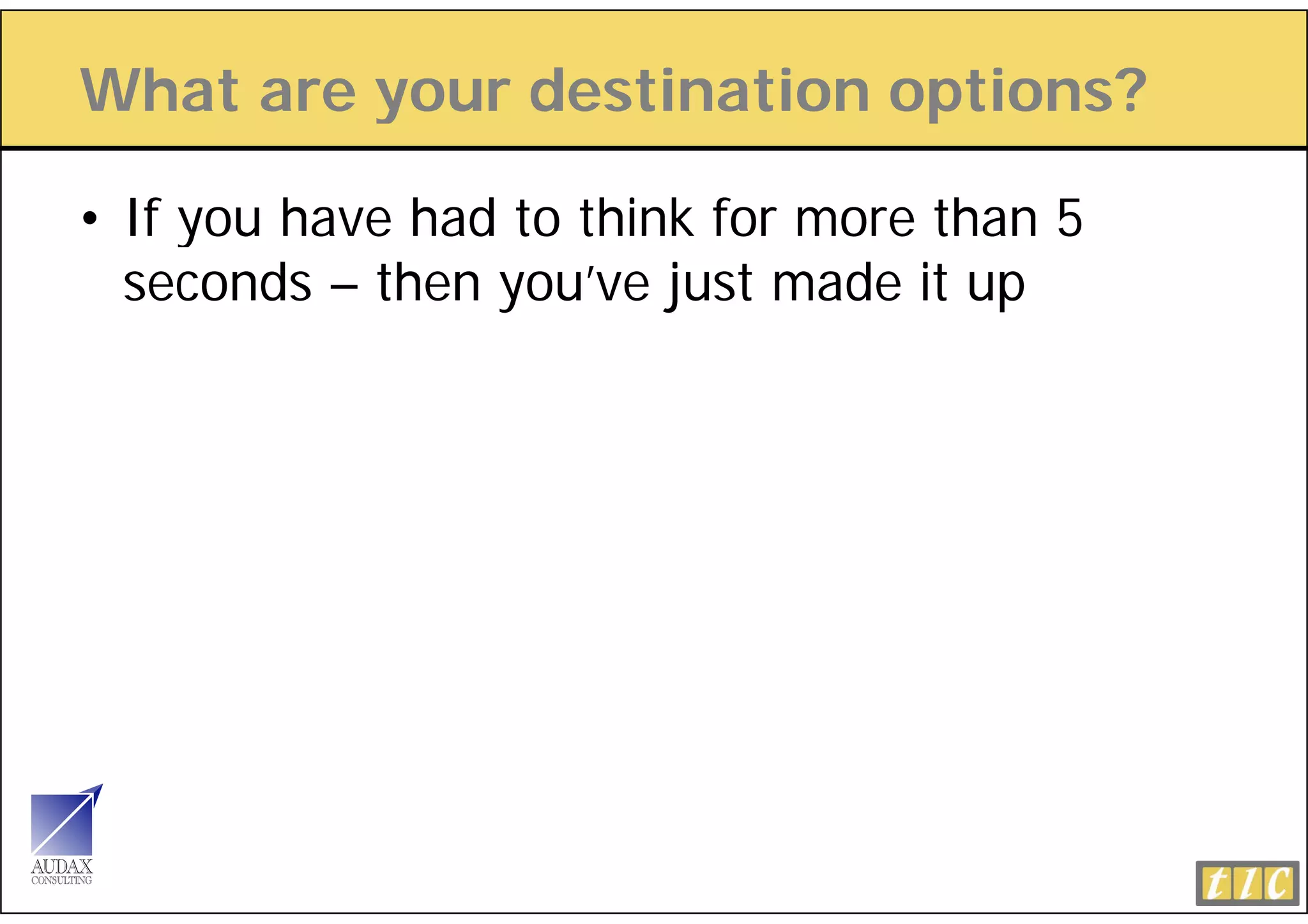What are your destination options?
         y                 p

• If you have had to think for more than 5
  seconds – then you’ve just made it up
 