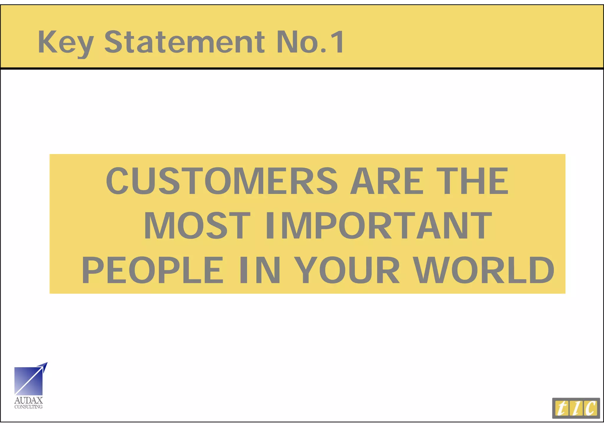 Key Statement No.1
  y



   CUSTOMERS ARE THE
     MOST IMPORTANT
  PEOPLE IN YOUR WORLD
 