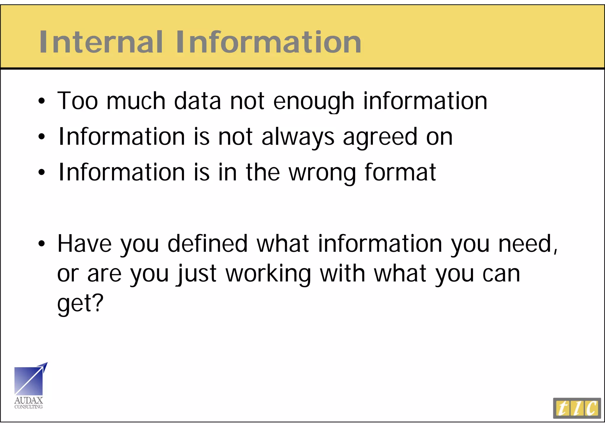 Internal Information
• Too much data not enough information
• Information is not always agreed on
• Information is in the wrong format

• Have you defined what information you need,
  or are you j t working with what you can
             just   ki    ith h t
  get?
 