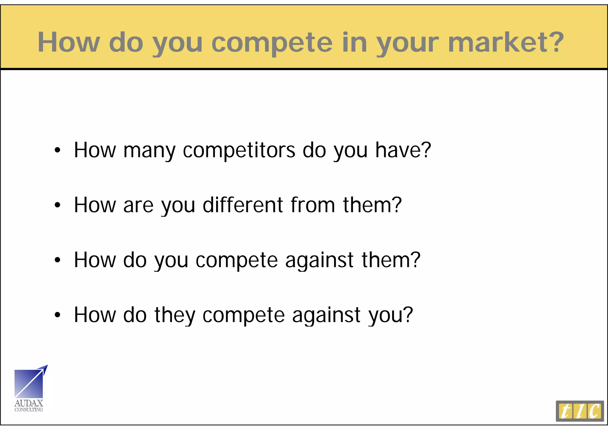 How do you compete in y
       y      p       your market?


 • How many competitors do you have?

 • How are you different from them?
           y

 • How do you compete against them?
    o          o p    aga

 • How do they compete against you?
 