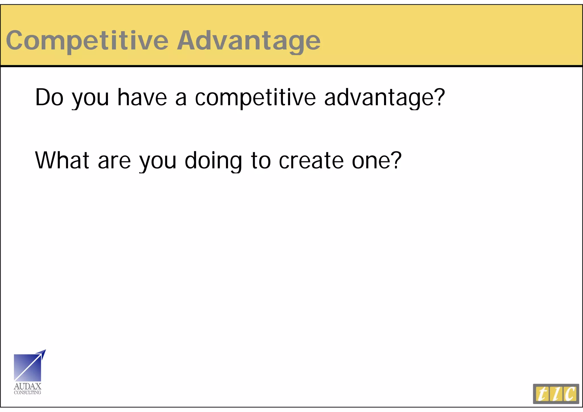 Competitive Advantage
   p               g

 Do you have a competitive advantage?

 What are you doing to create one?
 