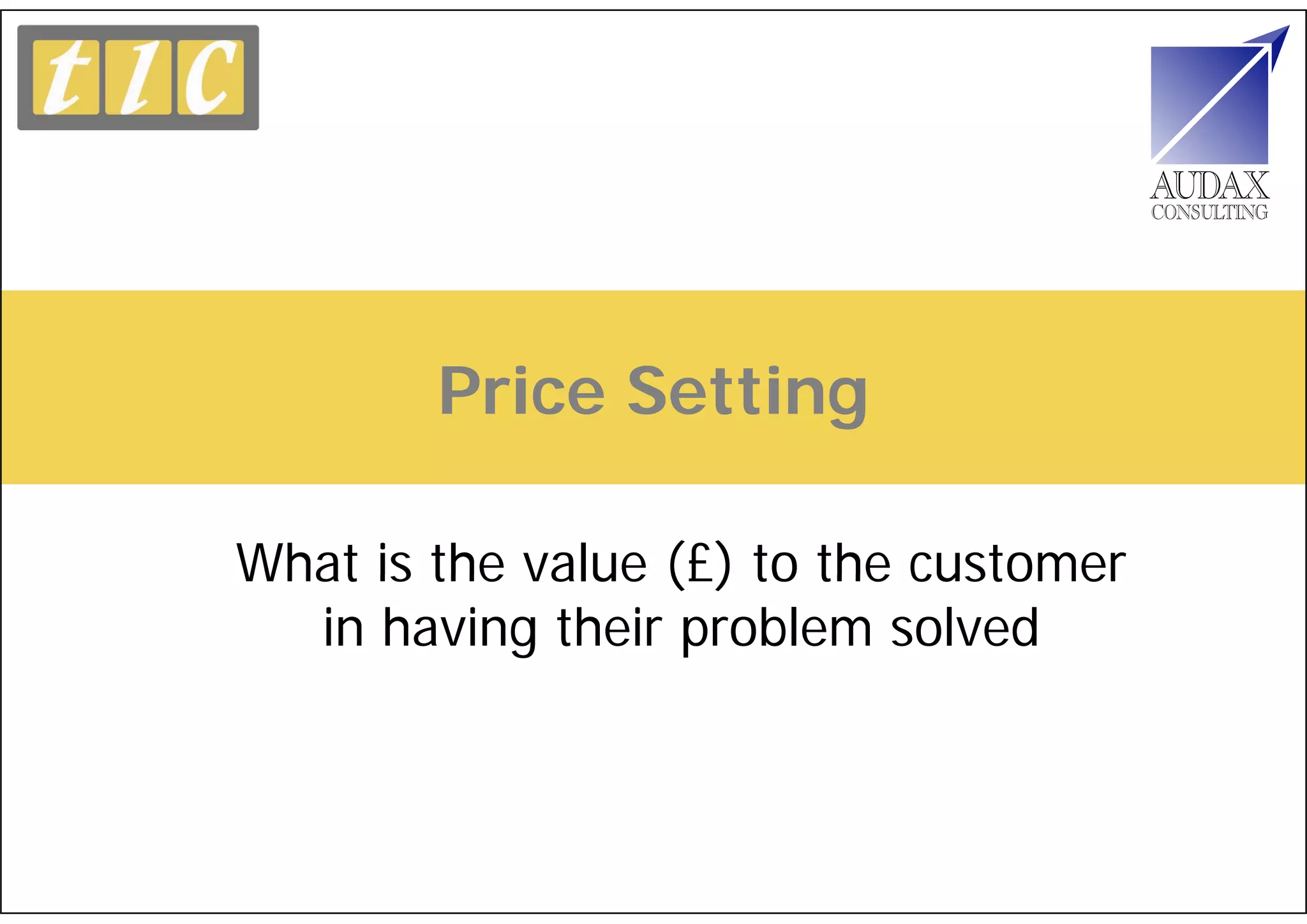 Price Setting

What is the value (£) to the customer
  in having their problem solved
 