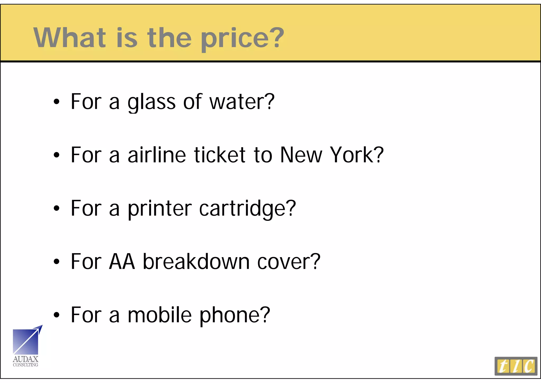 What is the price?
            p

 • For a glass of water?

 • For a airline ticket to New York?

 • For a printer cartridge?

 • For AA breakdown cover?

 • For a mobile phone?
 