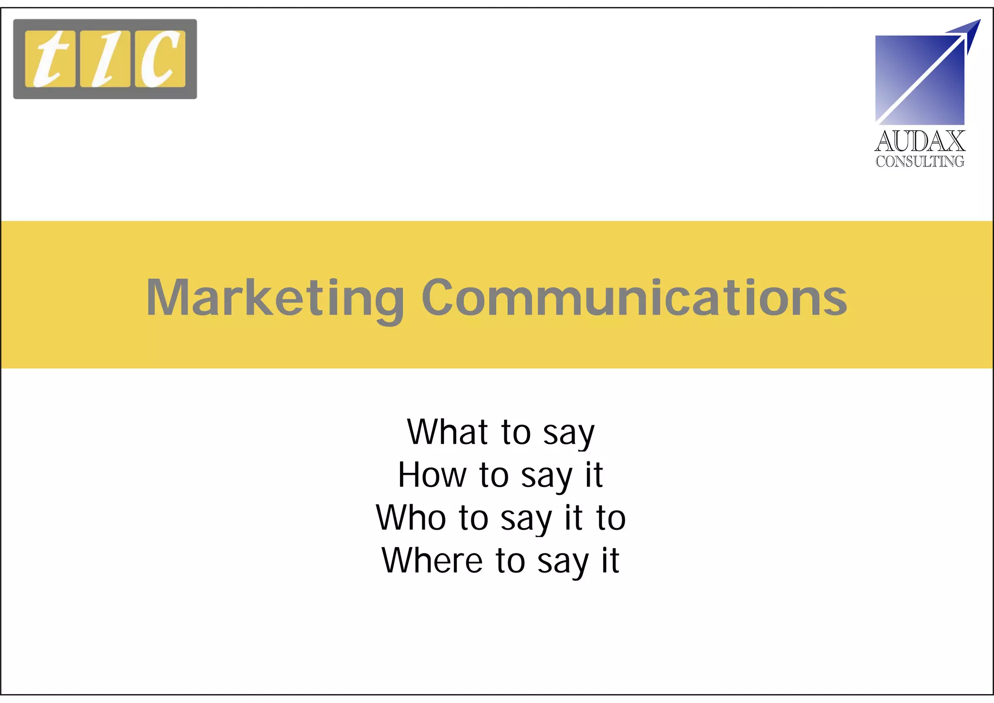 Marketing Communications

        What to say
        How to say it
       Who to say it to
       Where to say it
 